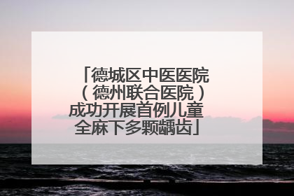 德城区中医医院（德州联合医院）成功开展首例儿童全麻下多颗龋齿
