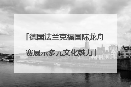 德国法兰克福国际龙舟赛展示多元文化魅力