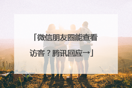 微信朋友圈能查看访客？腾讯回应→