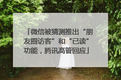 微信被猜测推出“朋友圈访客”和“已读”功能，腾讯高管回应