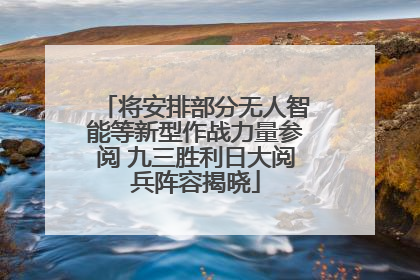 将安排部分无人智能等新型作战力量参阅 九三胜利日大阅兵阵容揭晓