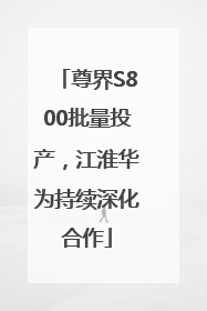 尊界S800批量投产，江淮华为持续深化合作