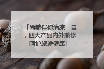 尚赫伴你清凉一夏，四大产品内外兼修呵护旅途健康