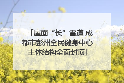 屋面“长”雪道 成都市彭州全民健身中心主体结构全面封顶