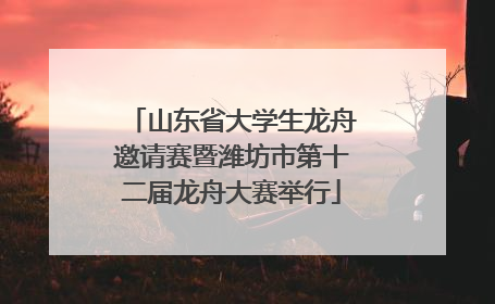 山东省大学生龙舟邀请赛暨潍坊市第十二届龙舟大赛举行