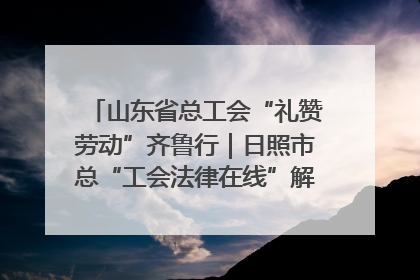 山东省总工会“礼赞劳动”齐鲁行｜日照市总“工会法律在线”解决职工愁“薪”事
