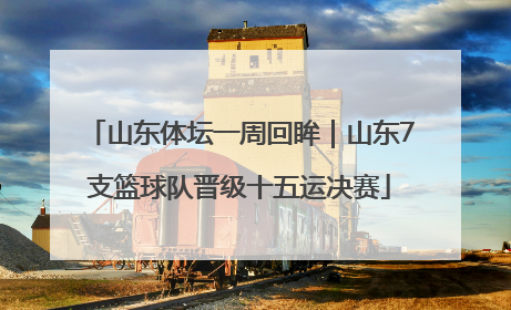 山东体坛一周回眸｜山东7支篮球队晋级十五运决赛