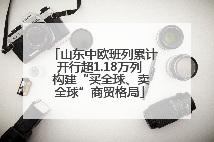 山东中欧班列累计开行超1.18万列 构建“买全球、卖全球”商贸格局