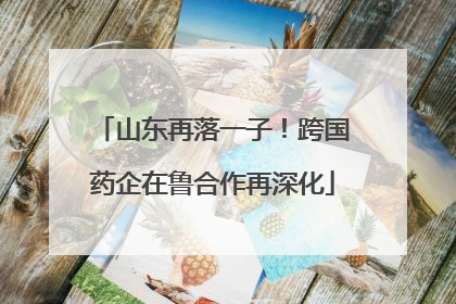 山东再落一子！跨国药企在鲁合作再深化