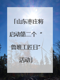 山东枣庄将启动第二个“鲁班工匠日”活动