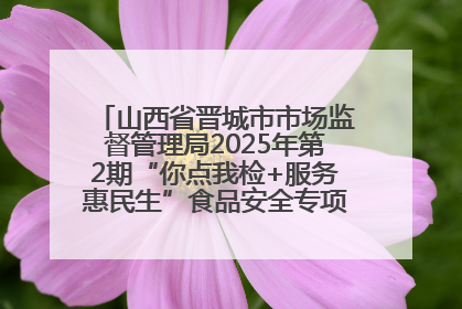 山西省晋城市市场监督管理局2025年第2期“你点我检+服务惠民生”食品安全专项监督抽检信息通告