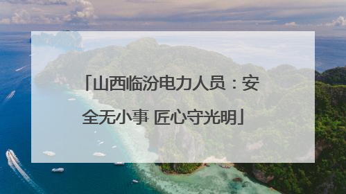 山西临汾电力人员：安全无小事 匠心守光明