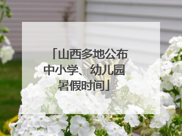 山西多地公布中小学、幼儿园暑假时间