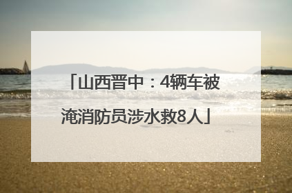 山西晋中：4辆车被淹消防员涉水救8人