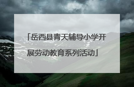 岳西县青天辅导小学开展劳动教育系列活动