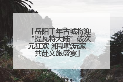 岳阳千年古城将迎“提瓦特大陆”破次元狂欢 湘鄂赣玩家共赴文旅盛宴