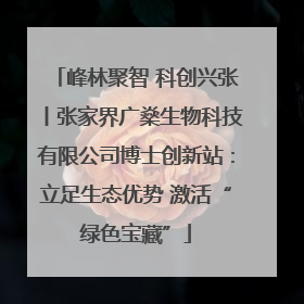 峰林聚智 科创兴张丨张家界广燊生物科技有限公司博士创新站：立足生态优势 激活“绿色宝藏”