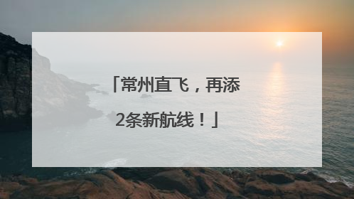 常州直飞，再添2条新航线！