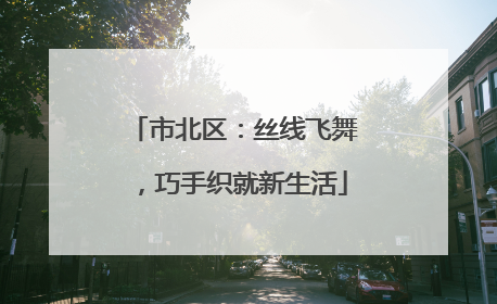 市北区：丝线飞舞，巧手织就新生活