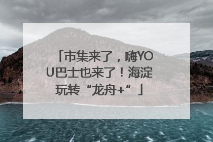 市集来了，嗨YOU巴士也来了！海淀玩转“龙舟+”