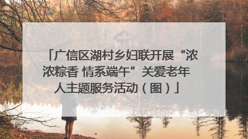 广信区湖村乡妇联开展“浓浓粽香 情系端午”关爱老年人主题服务活动（图）