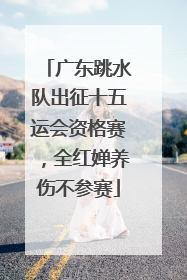 广东跳水队出征十五运会资格赛，全红婵养伤不参赛