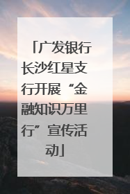广发银行长沙红星支行开展“金融知识万里行”宣传活动