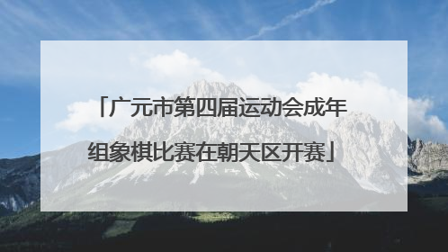 广元市第四届运动会成年组象棋比赛在朝天区开赛
