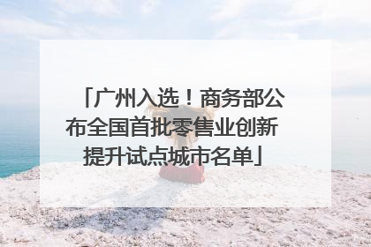 广州入选！商务部公布全国首批零售业创新提升试点城市名单