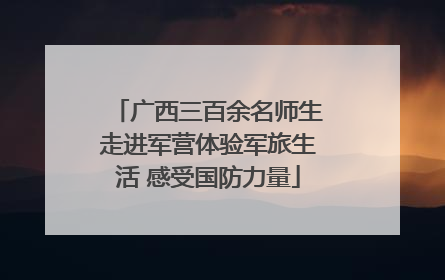 广西三百余名师生走进军营体验军旅生活 感受国防力量