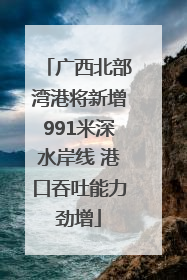 广西北部湾港将新增991米深水岸线 港口吞吐能力劲增