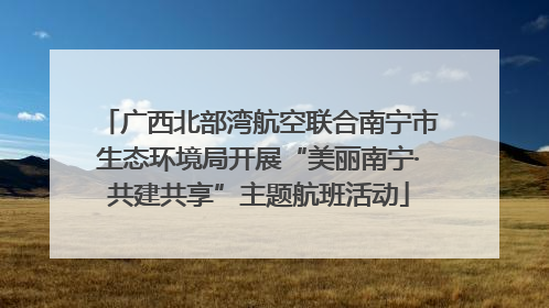 广西北部湾航空联合南宁市生态环境局开展“美丽南宁·共建共享”主题航班活动