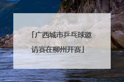 广西城市乒乓球邀请赛在柳州开赛