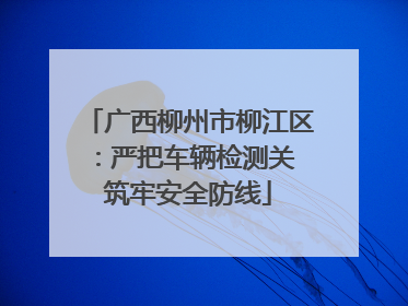 广西柳州市柳江区：严把车辆检测关 筑牢安全防线