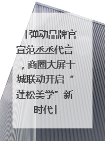 弹动品牌官宣范丞丞代言，商圈大屏十城联动开启“蓬松美学”新时代