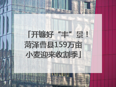 开镰好“丰”景！菏泽曹县159万亩小麦迎来收割季
