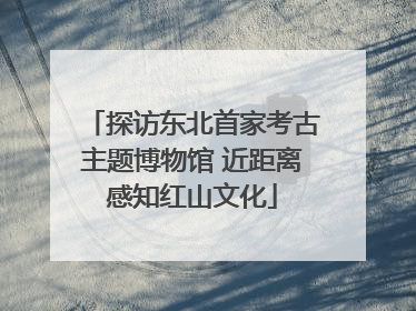 探访东北首家考古主题博物馆 近距离感知红山文化