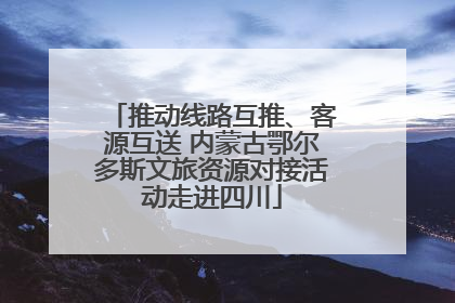 推动线路互推、客源互送 内蒙古鄂尔多斯文旅资源对接活动走进四川