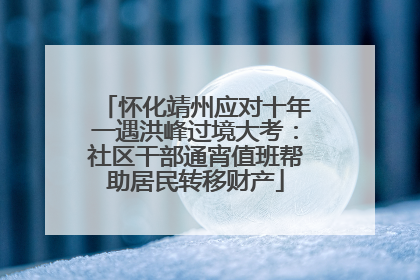 怀化靖州应对十年一遇洪峰过境大考：社区干部通宵值班帮助居民转移财产