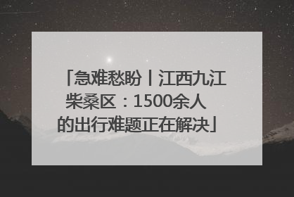 急难愁盼丨江西九江柴桑区：1500余人的出行难题正在解决