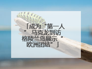 成为“第一人” 马克龙到访格陵兰岛展示“欧洲团结”