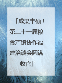 成果丰硕！第二十一届粮食产销协作福建洽谈会圆满收官