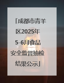 成都市青羊区2025年5-6月食品安全监督抽检结果公示