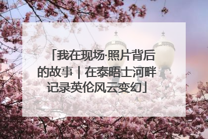 我在现场·照片背后的故事｜在泰晤士河畔记录英伦风云变幻