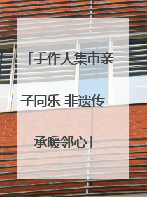 手作大集市亲子同乐 非遗传承暖邻心