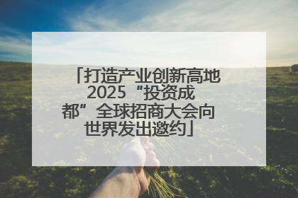 打造产业创新高地 2025“投资成都”全球招商大会向世界发出邀约