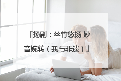 扬剧：丝竹悠扬 妙音婉转（我与非遗）