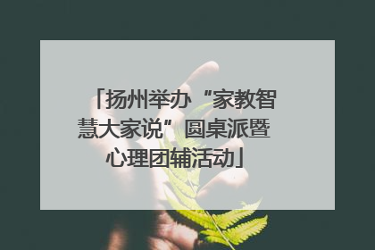 扬州举办“家教智慧大家说”圆桌派暨心理团辅活动