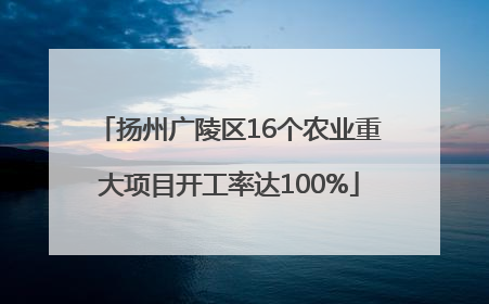 扬州广陵区16个农业重大项目开工率达100%