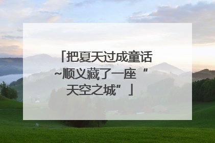 把夏天过成童话~顺义藏了一座“天空之城”